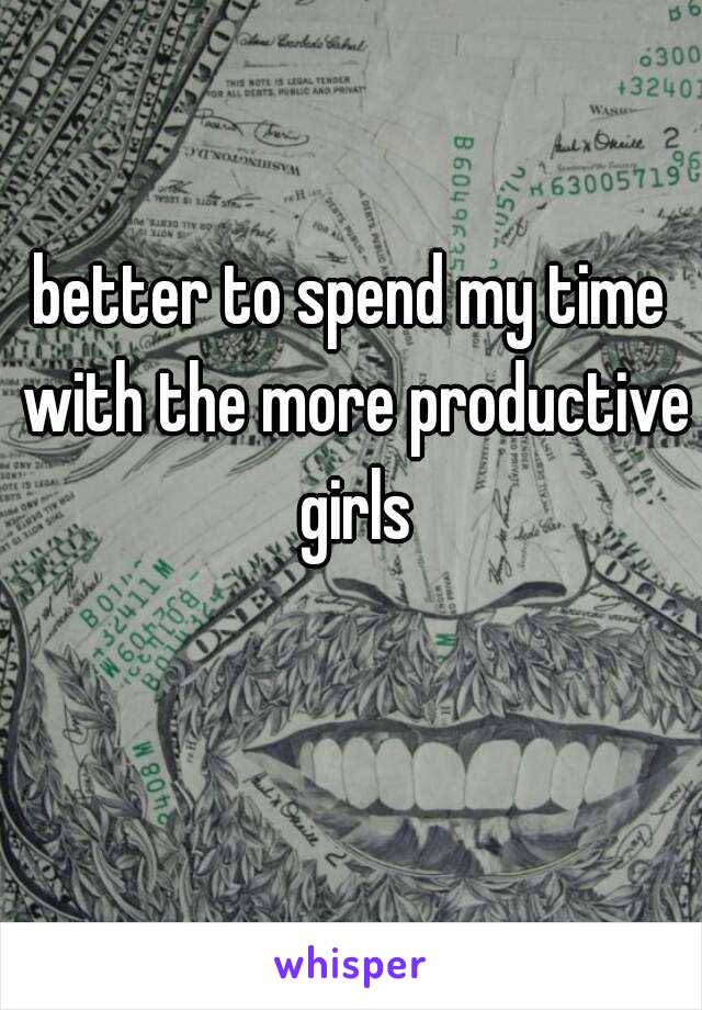 better to spend my time with the more productive girls