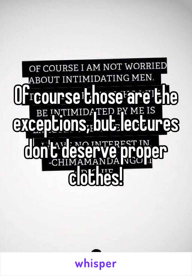 Of course those are the exceptions, but lectures don't deserve proper clothes!