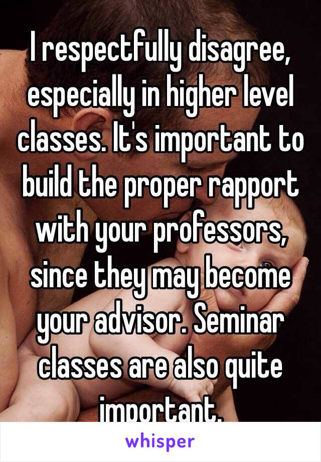 I respectfully disagree, especially in higher level classes. It's important to build the proper rapport with your professors, since they may become your advisor. Seminar classes are also quite important.