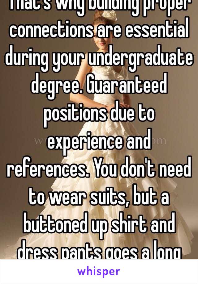 That's why building proper connections are essential during your undergraduate degree. Guaranteed positions due to experience and references. You don't need to wear suits, but a buttoned up shirt and dress pants goes a long way.