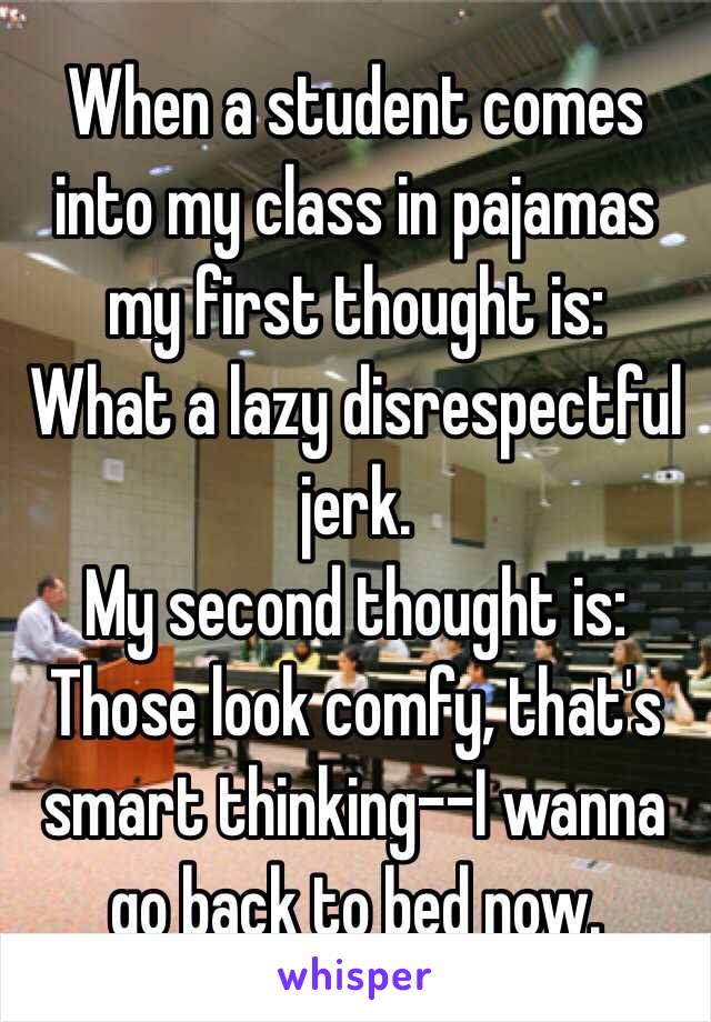 When a student comes into my class in pajamas my first thought is:
What a lazy disrespectful jerk. 
My second thought is:
Those look comfy, that's smart thinking--I wanna go back to bed now. 
