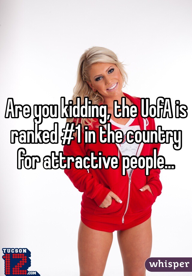 Are you kidding, the UofA is ranked #1 in the country for attractive people...