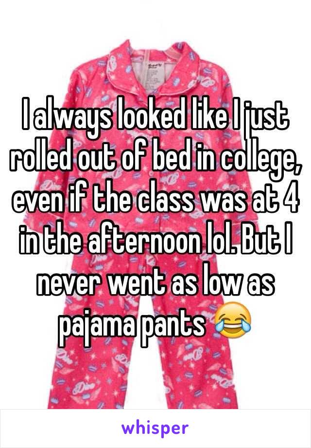 I always looked like I just rolled out of bed in college, even if the class was at 4 in the afternoon lol. But I never went as low as pajama pants 😂