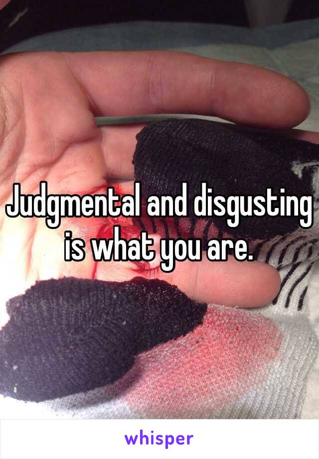 Judgmental and disgusting is what you are. 