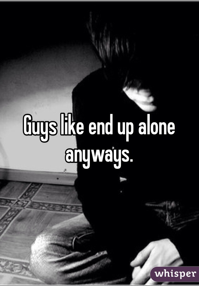 Guys like end up alone anyways. 