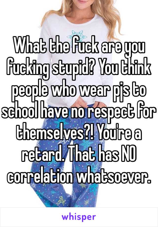 What the fuck are you fucking stupid? You think people who wear pjs to school have no respect for themselves?! You're a retard. That has NO correlation whatsoever. 