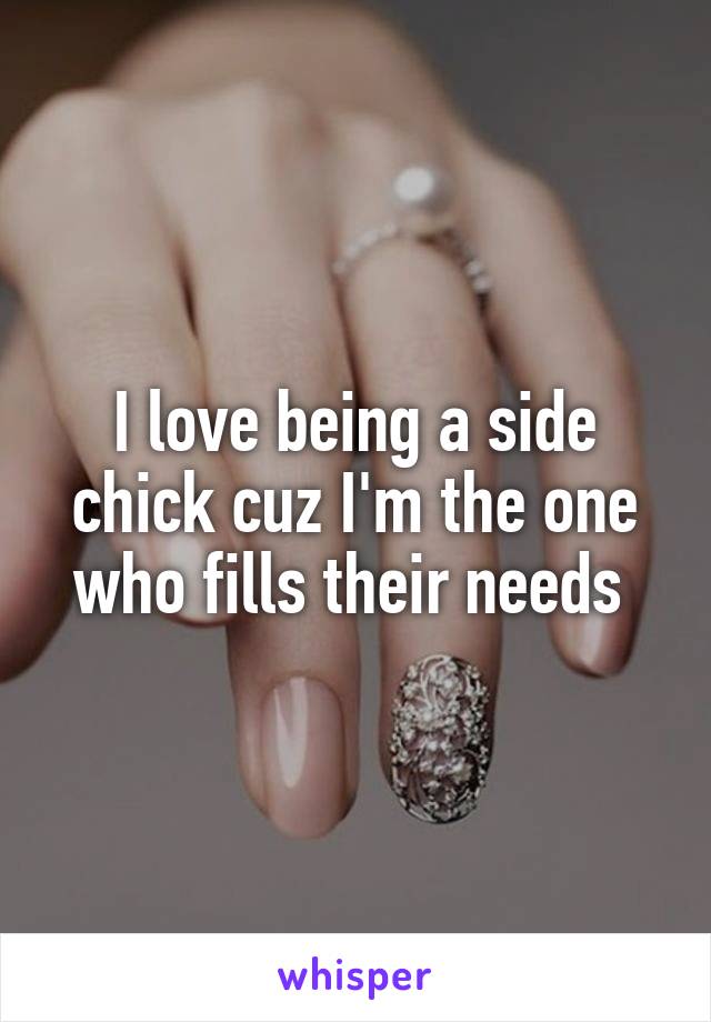 I love being a side chick cuz I'm the one who fills their needs 