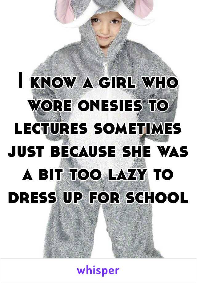 I know a girl who wore onesies to lectures sometimes just because she was a bit too lazy to dress up for school 