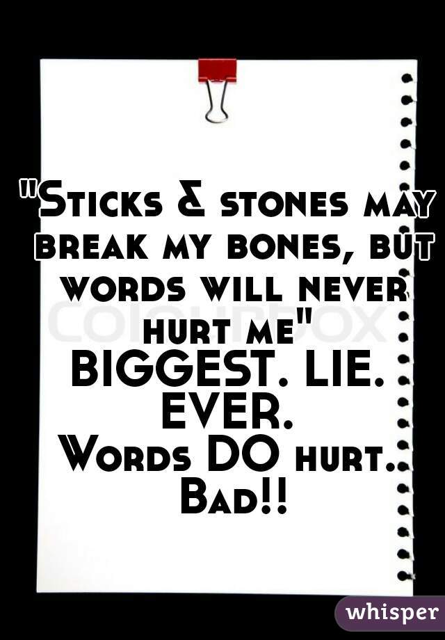 "Sticks & stones may break my bones, but words will never hurt me" 
BIGGEST. LIE. EVER. 
Words DO hurt.
 Bad!!