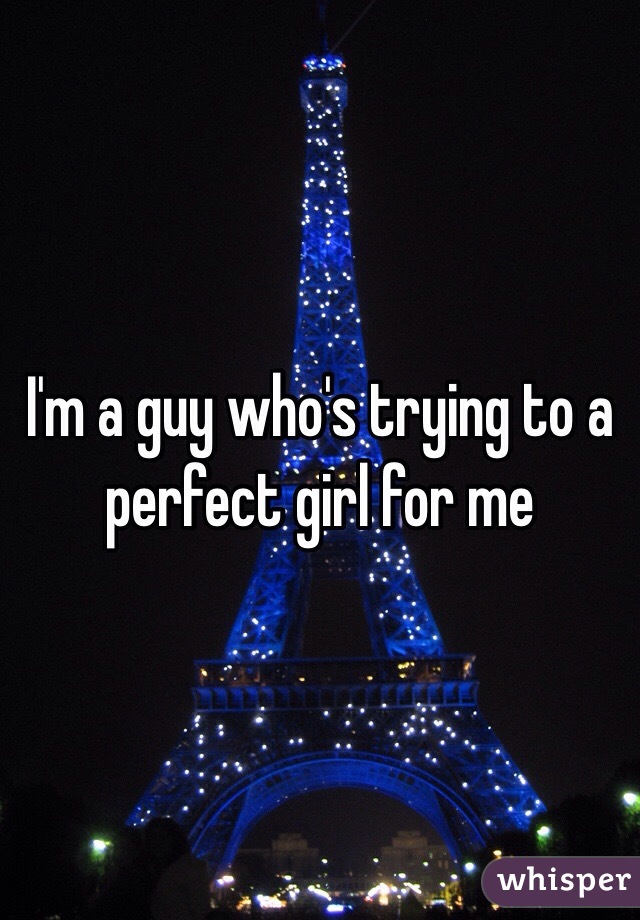 I'm a guy who's trying to a perfect girl for me
