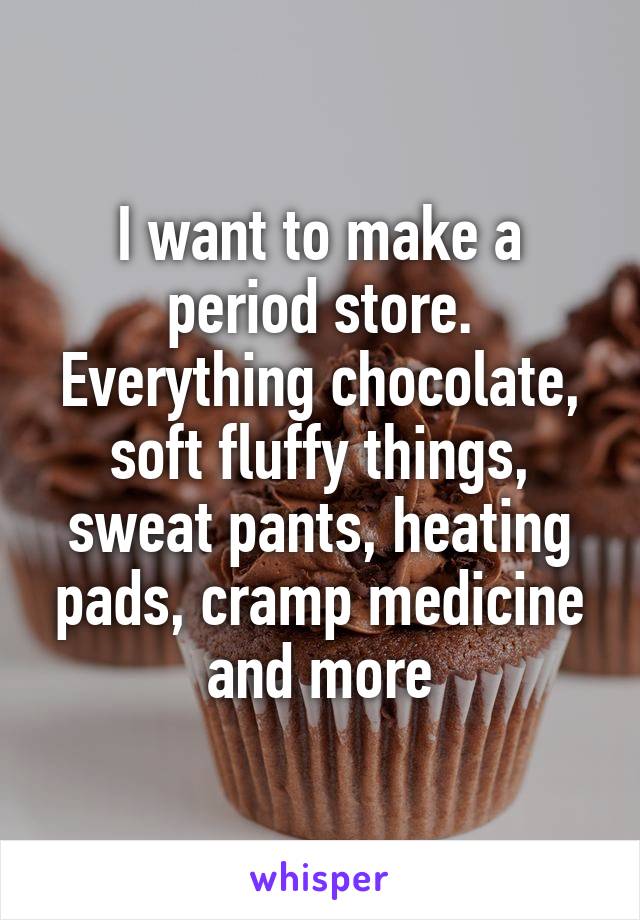 I want to make a period store. Everything chocolate, soft fluffy things, sweat pants, heating pads, cramp medicine and more