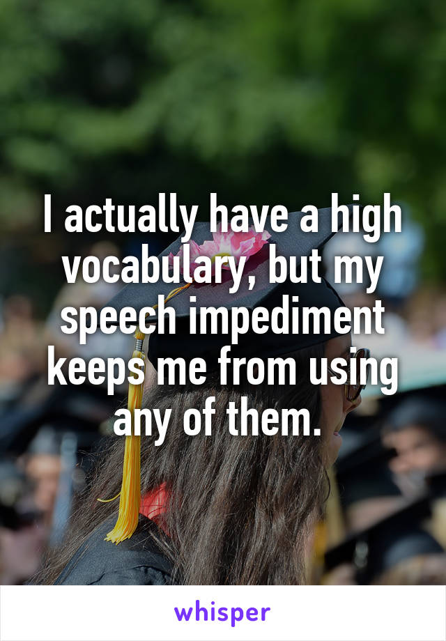 I actually have a high vocabulary, but my speech impediment keeps me from using any of them. 