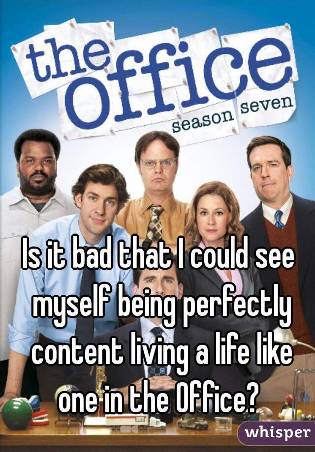 Is it bad that I could see myself being perfectly content living a life like one in the Office? 