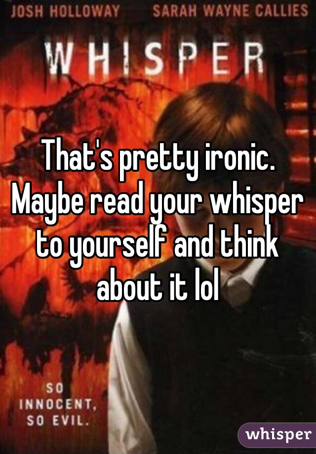 That's pretty ironic. Maybe read your whisper to yourself and think about it lol