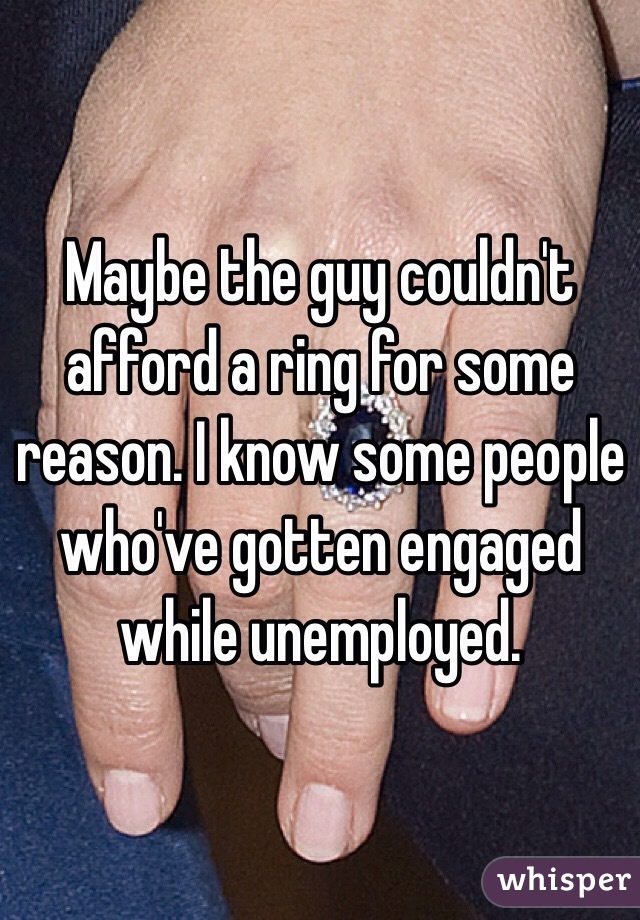 Maybe the guy couldn't afford a ring for some reason. I know some people who've gotten engaged while unemployed.