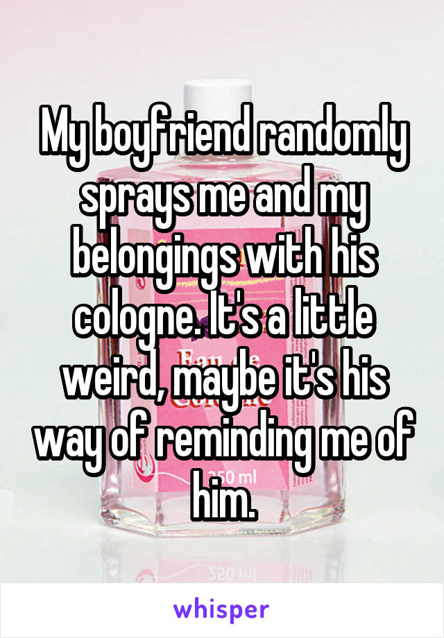 My boyfriend randomly sprays me and my belongings with his cologne. It's a little weird, maybe it's his way of reminding me of him.