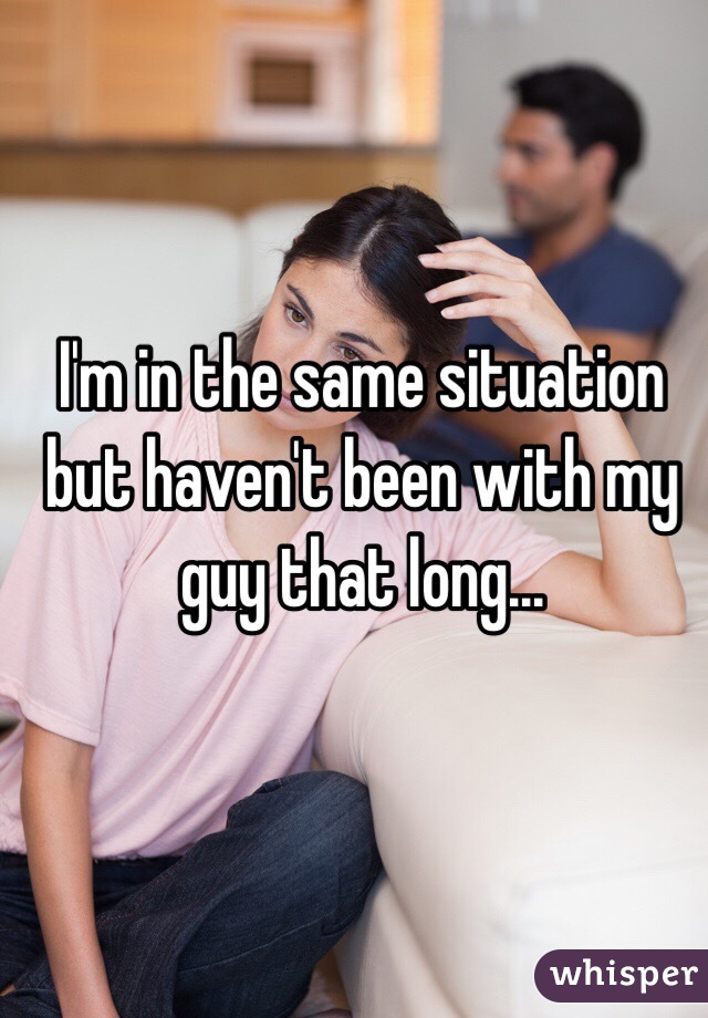 I'm in the same situation but haven't been with my guy that long...