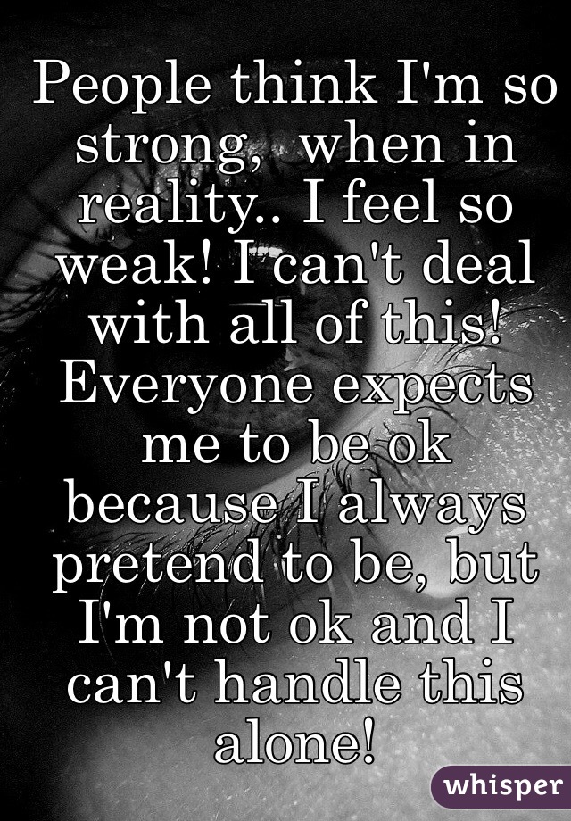 People think I'm so strong,  when in reality.. I feel so weak! I can't deal with all of this! Everyone expects me to be ok because I always pretend to be, but I'm not ok and I can't handle this alone! 