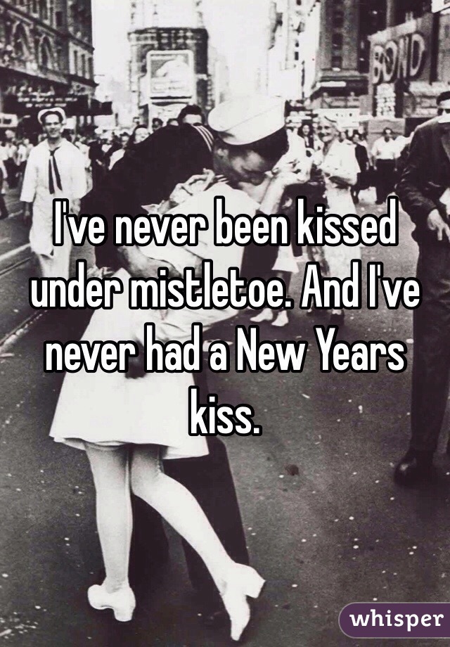 I've never been kissed under mistletoe. And I've never had a New Years kiss. 