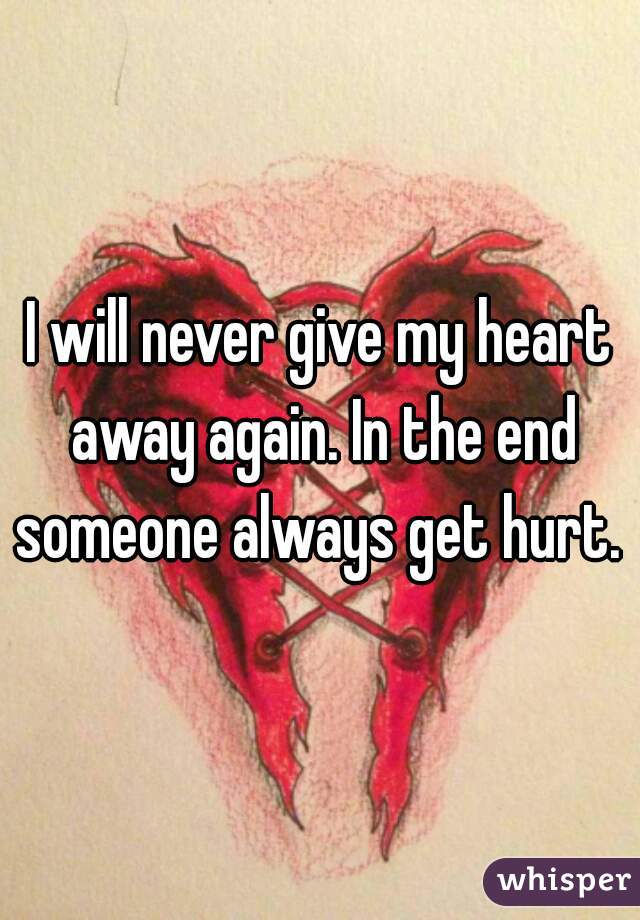 I will never give my heart away again. In the end someone always