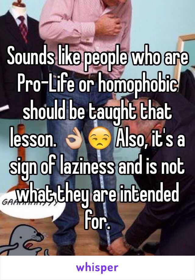 Sounds like people who are Pro-Life or homophobic should be taught that lesson. 👌😒 Also, it's a sign of laziness and is not what they are intended for.