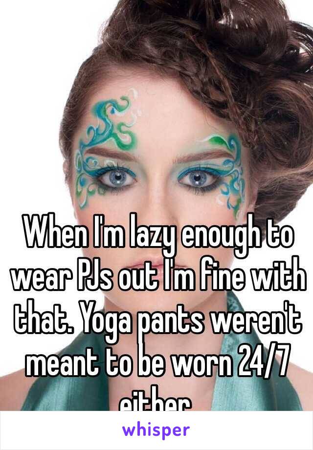 When I'm lazy enough to wear PJs out I'm fine with that. Yoga pants weren't meant to be worn 24/7 either.