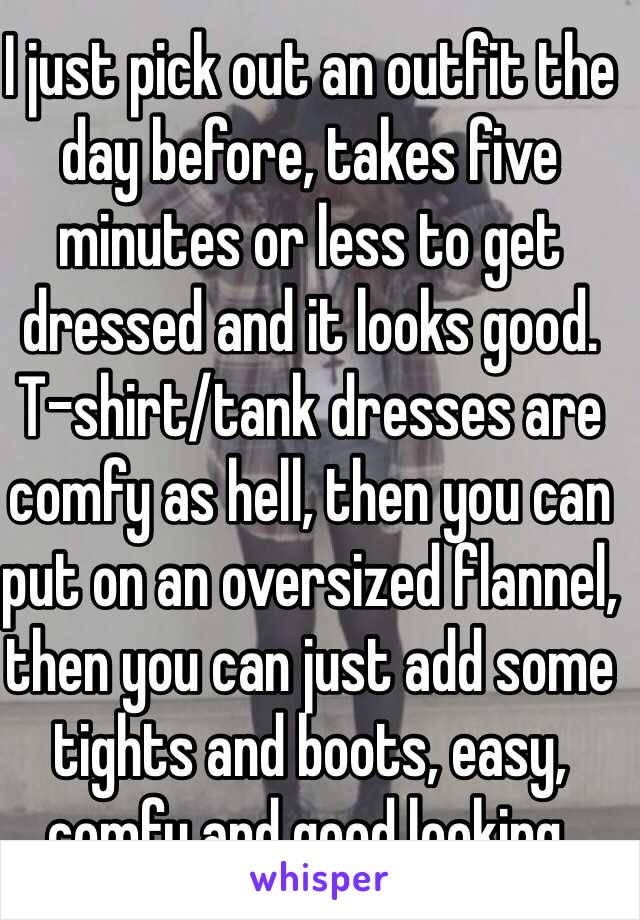 I just pick out an outfit the day before, takes five minutes or less to get dressed and it looks good. T-shirt/tank dresses are comfy as hell, then you can put on an oversized flannel, then you can just add some tights and boots, easy, comfy and good looking.