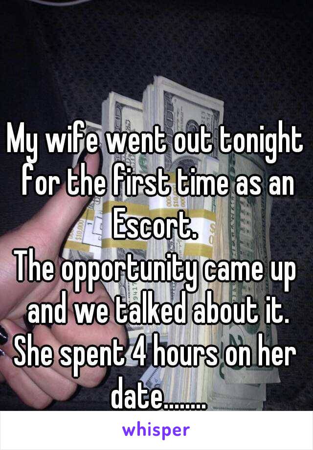 My wife went out tonight for the first time as an Escort. 
The opportunity came up and we talked about it.
She spent 4 hours on her date........