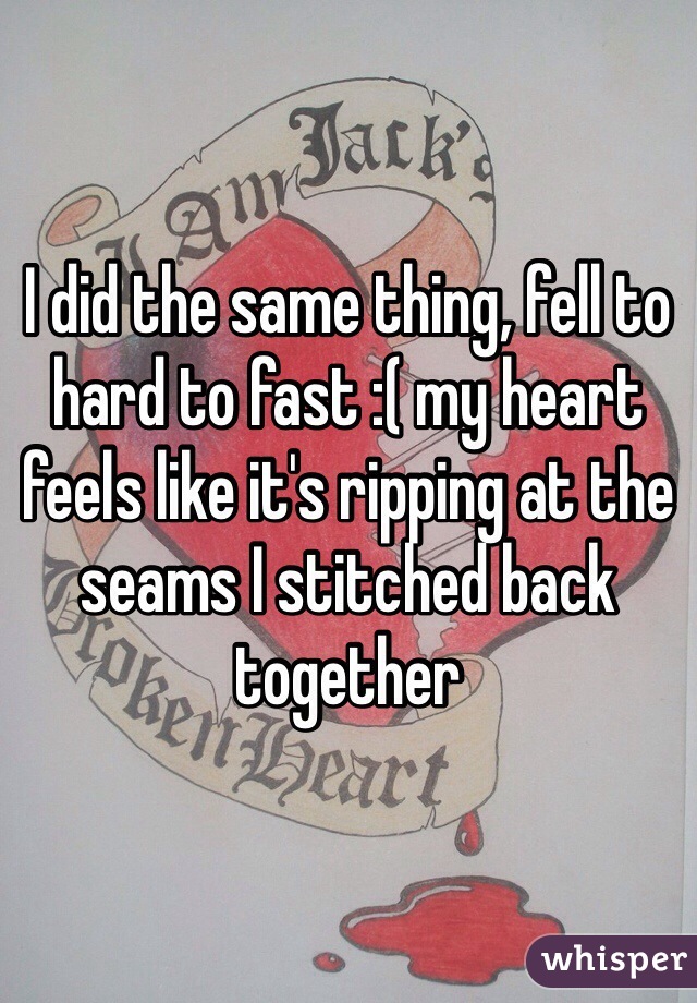 I did the same thing, fell to hard to fast :( my heart feels like it's ripping at the seams I stitched back together 