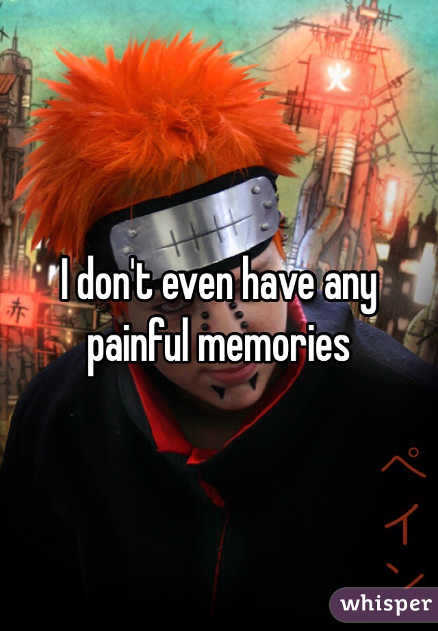 I don't even have any painful memories