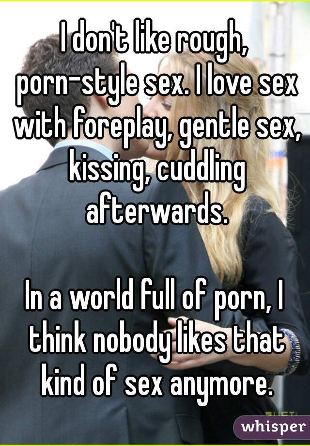 I don't like rough, porn-style sex. I love sex with foreplay, gentle sex, kissing, cuddling afterwards.

In a world full of porn, I think nobody likes that kind of sex anymore.
