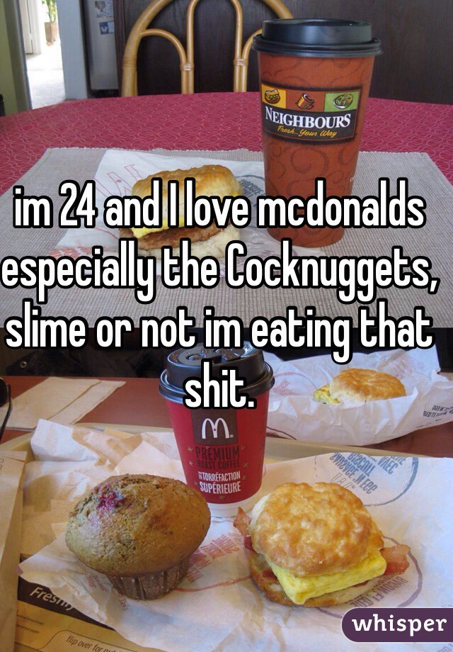 im 24 and I love mcdonalds especially the Cocknuggets, slime or not im eating that shit.