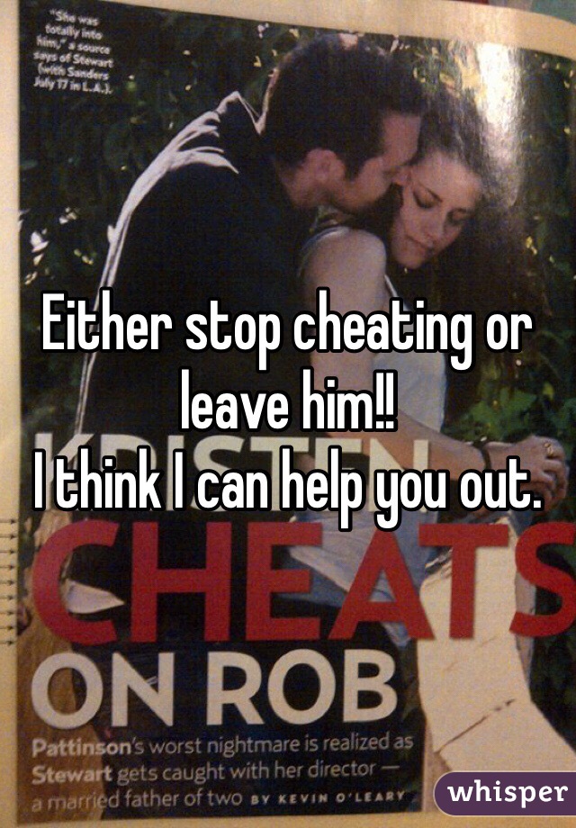 Either stop cheating or leave him!! 
I think I can help you out. 