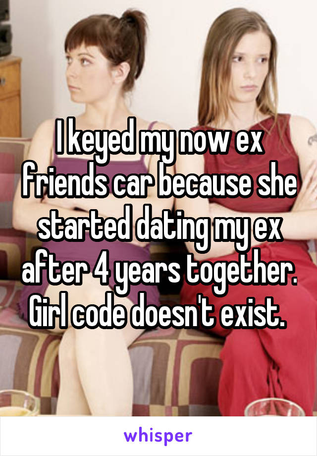 I keyed my now ex friends car because she started dating my ex after 4 years together. Girl code doesn't exist. 