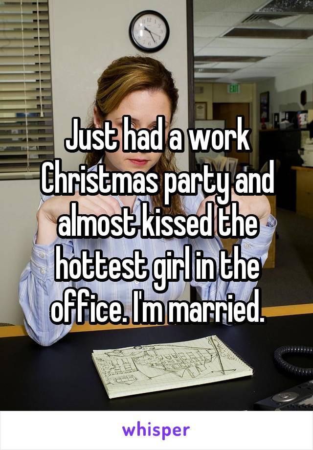 Just had a work Christmas party and almost kissed the hottest girl in the office. I'm married.