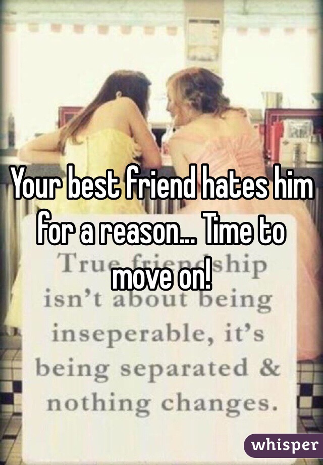 Your best friend hates him for a reason... Time to move on! 