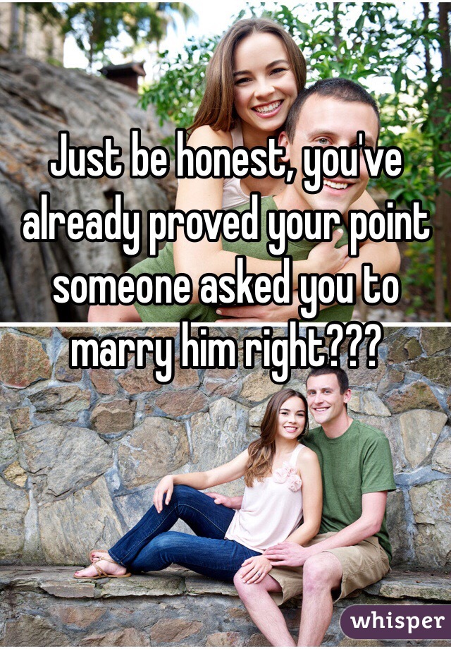 Just be honest, you've already proved your point someone asked you to marry him right???