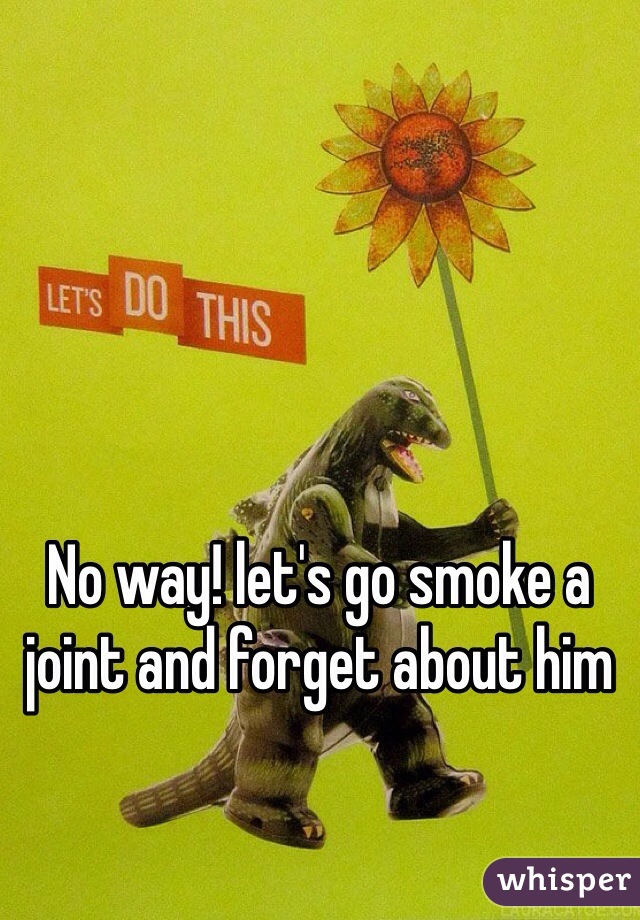 No way! let's go smoke a joint and forget about him 