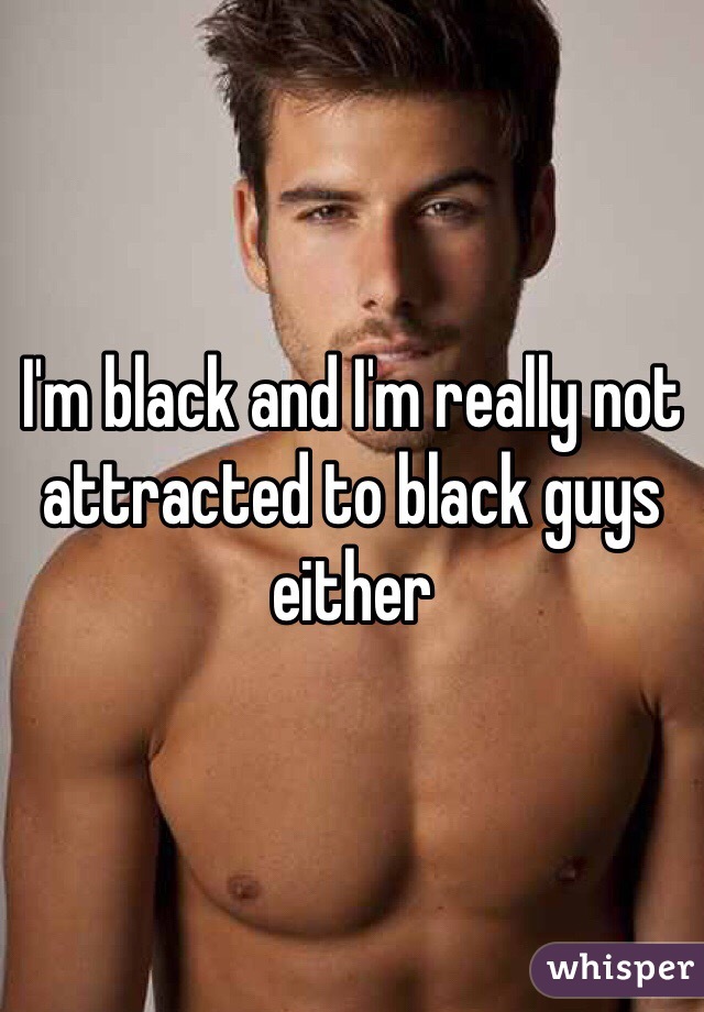 I'm black and I'm really not attracted to black guys either