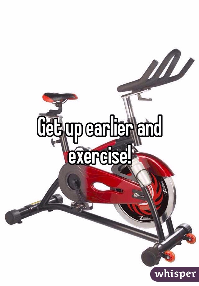 Get up earlier and exercise! 