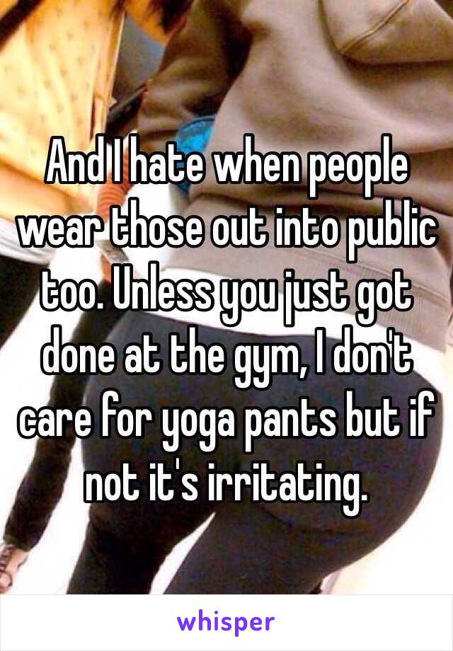 And I hate when people wear those out into public too. Unless you just got done at the gym, I don't care for yoga pants but if not it's irritating.