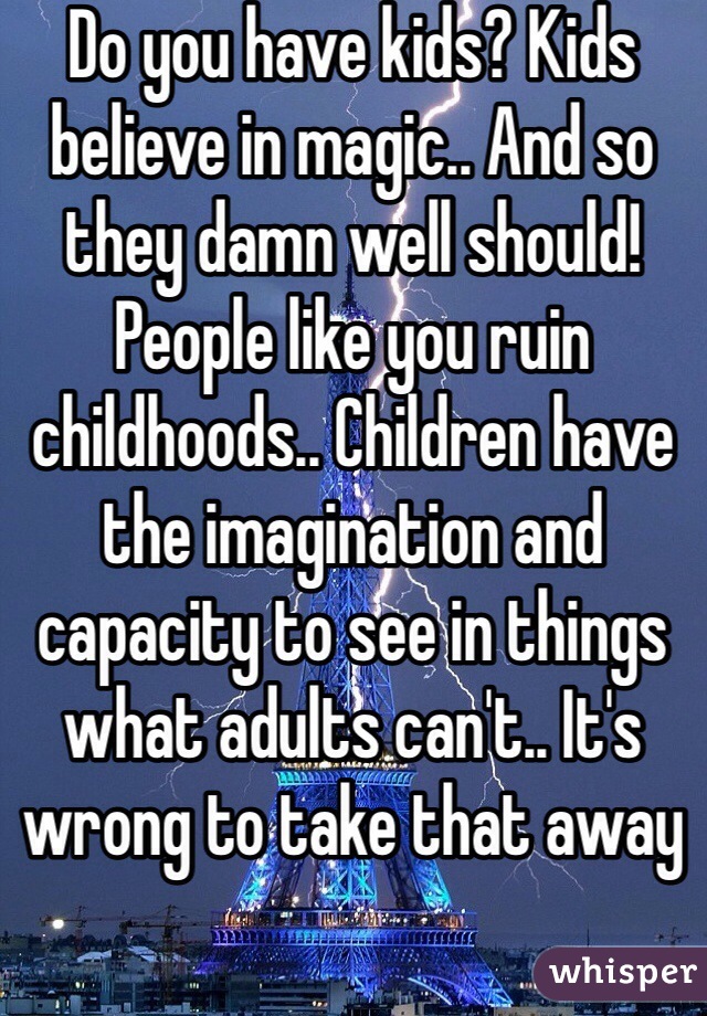 Do you have kids? Kids believe in magic.. And so they damn well should! People like you ruin childhoods.. Children have the imagination and capacity to see in things what adults can't.. It's wrong to take that away
