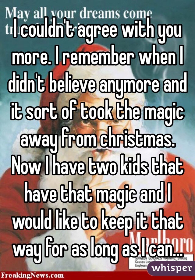 I couldn't agree with you more. I remember when I didn't believe anymore and it sort of took the magic away from christmas. Now I have two kids that have that magic and I would like to keep it that way for as long as I can...