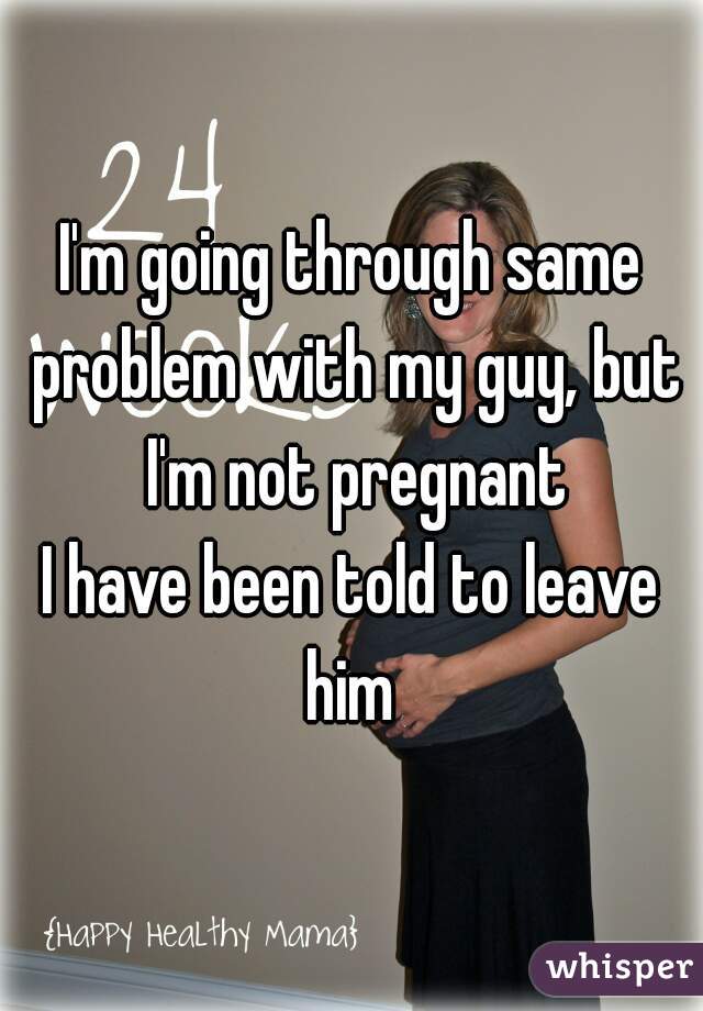I'm going through same problem with my guy, but I'm not pregnant
I have been told to leave him 