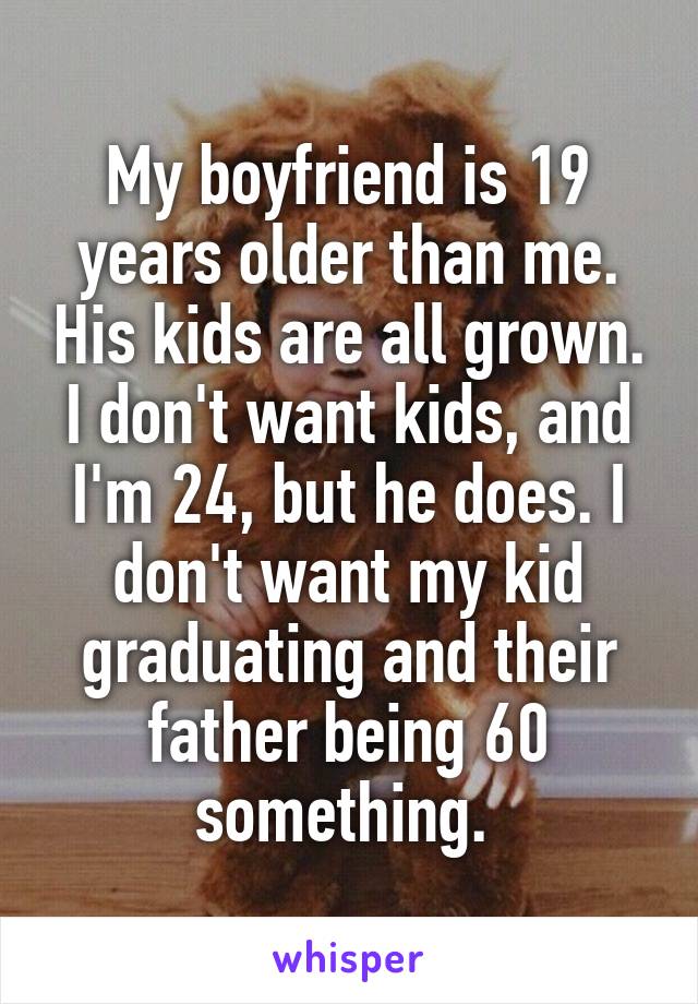 My boyfriend is 19 years older than me. His kids are all grown. I don't want kids, and I'm 24, but he does. I don't want my kid graduating and their father being 60 something. 
