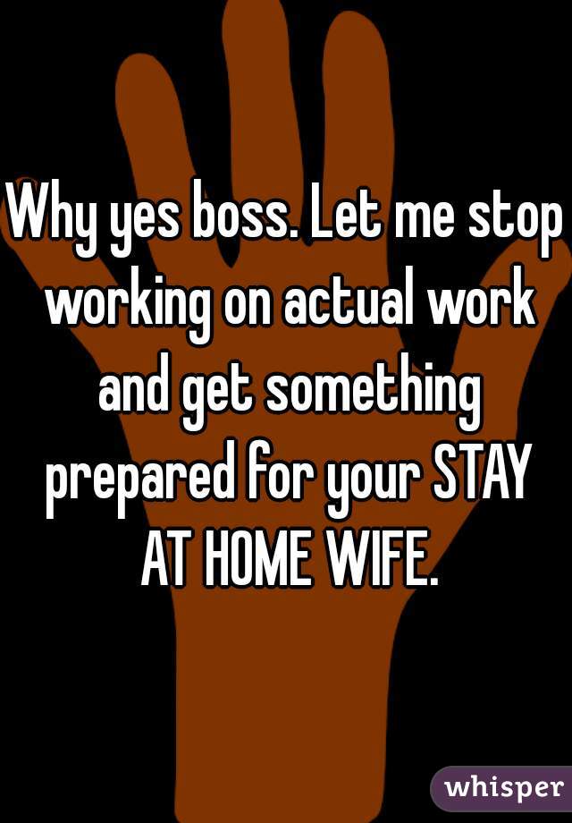 Why yes boss. Let me stop working on actual work and get something prepared for your STAY AT HOME WIFE.