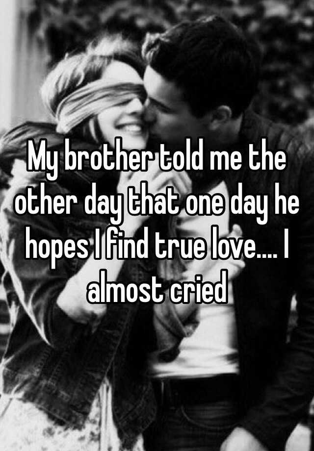 My Brother Told Me The Other Day That One Day He Hopes I Find True Love I Almost Cried