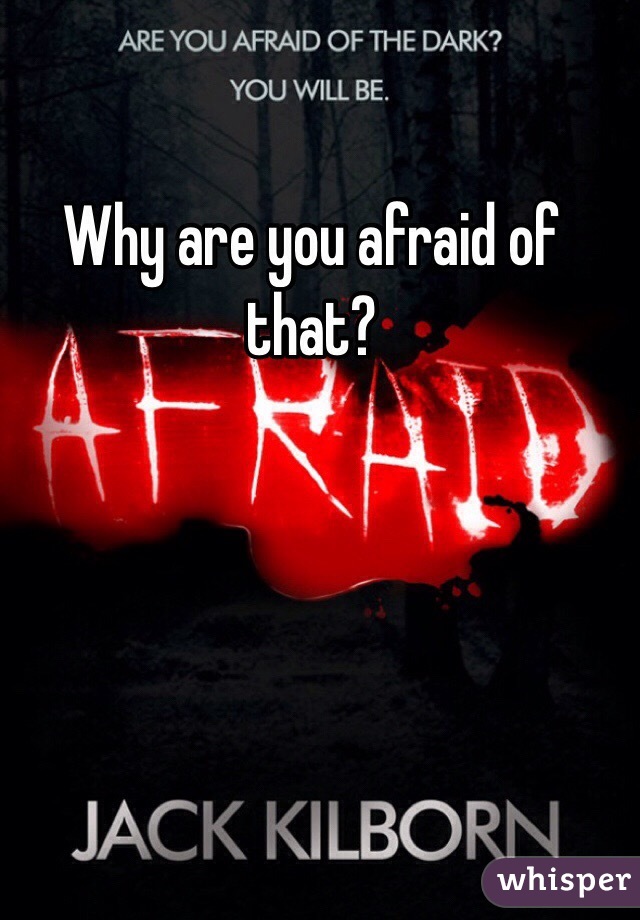 Why are you afraid of that? 