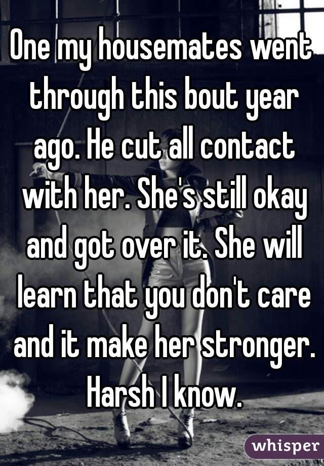 One my housemates went through this bout year ago. He cut all contact with her. She's still okay and got over it. She will learn that you don't care and it make her stronger. Harsh I know.