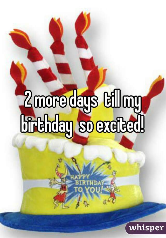 2 more days  till my birthday  so excited! 